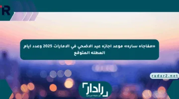 «مفاجأة سارة» موعد إجازة عيد الأضحى في الإمارات 2025 وعدد أيام العطلة المتوقع